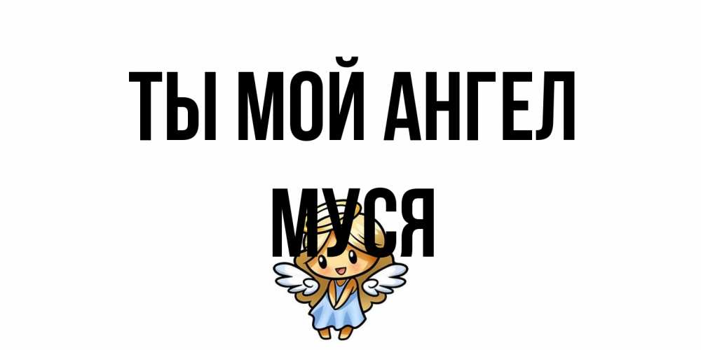 Открытка на каждый день с именем, Муся Ты мой ангел ангел Прикольная открытка с пожеланием онлайн скачать бесплатно 
