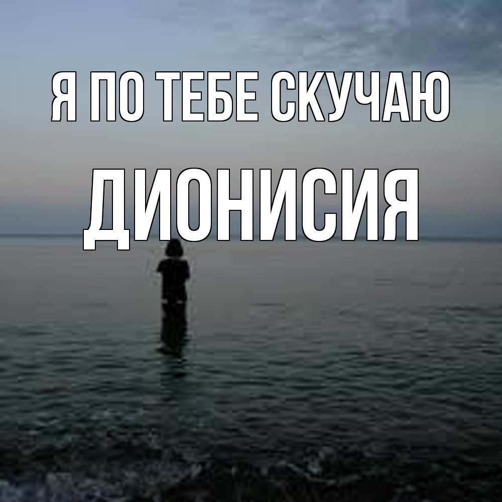 Открытка на каждый день с именем, Дионисия Я по тебе скучаю скука Прикольная открытка с пожеланием онлайн скачать бесплатно 