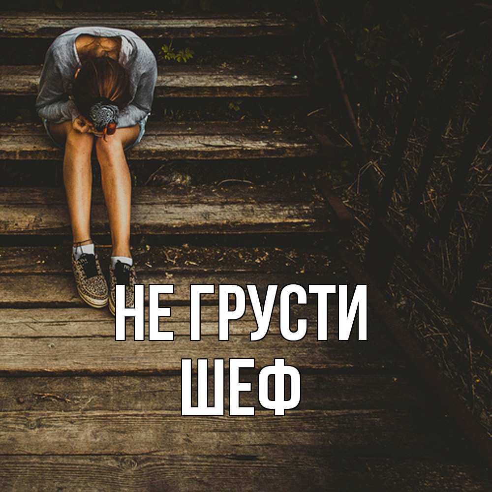 Открытка на каждый день с именем, Шеф Не грусти девушка сидит на деревянных ступеньках Прикольная открытка с пожеланием онлайн скачать бесплатно 