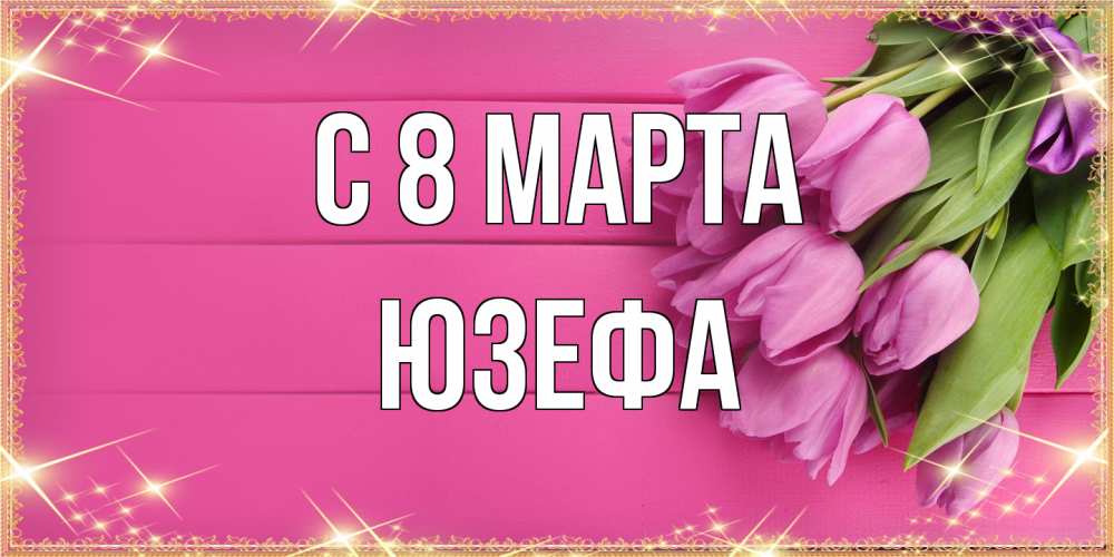 Открытка на каждый день с именем, Юзефа C 8 МАРТА открытка для фотошопа с подписью Прикольная открытка с пожеланием онлайн скачать бесплатно 