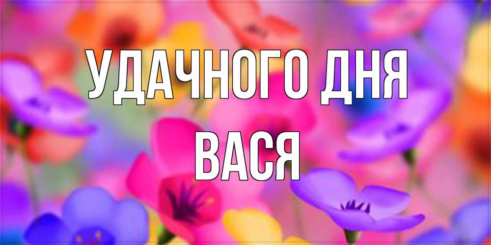 Открытка на каждый день с именем, Вася Удачного дня открытка повышающая настроение Прикольная открытка с пожеланием онлайн скачать бесплатно 
