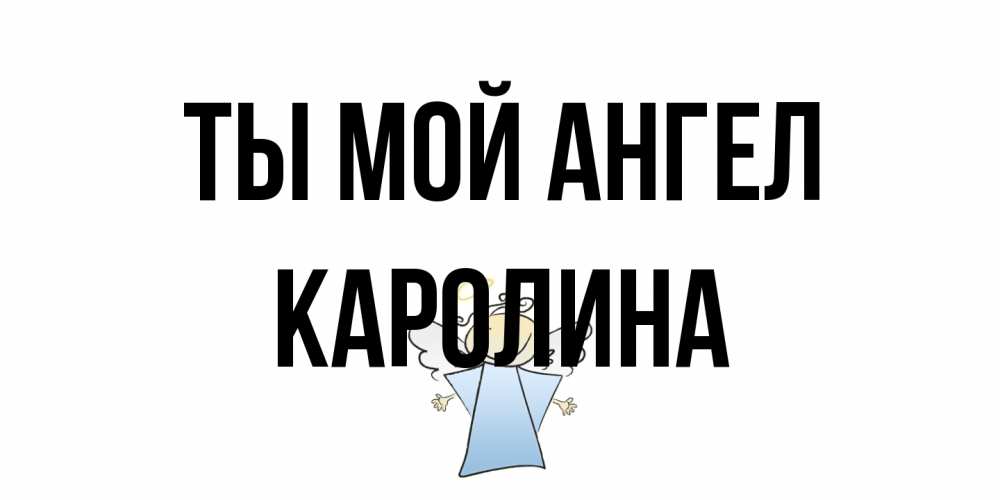 Открытка на каждый день с именем, Каролина Ты мой ангел ангел Прикольная открытка с пожеланием онлайн скачать бесплатно 