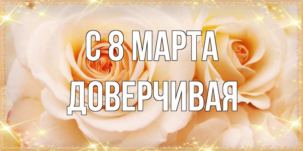 Открытка на каждый день с именем, Доверчивая C 8 МАРТА новые открытки для мамы на 8 марта Прикольная открытка с пожеланием онлайн скачать бесплатно 