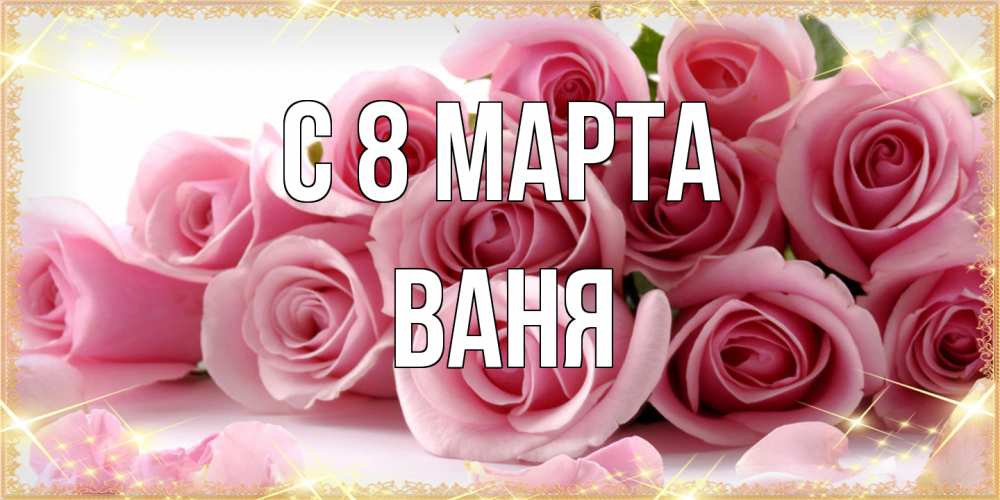 Открытка на каждый день с именем, Ваня C 8 МАРТА поздравления женщин с 8 марта Прикольная открытка с пожеланием онлайн скачать бесплатно 