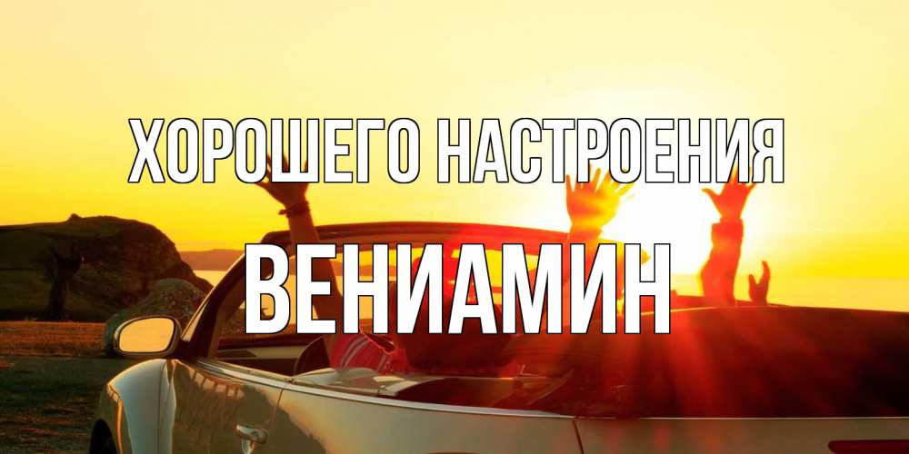 Открытка на каждый день с именем, Вениамин Хорошего настроения фото счастливые люди в хорошем настроении Прикольная открытка с пожеланием онлайн скачать бесплатно 