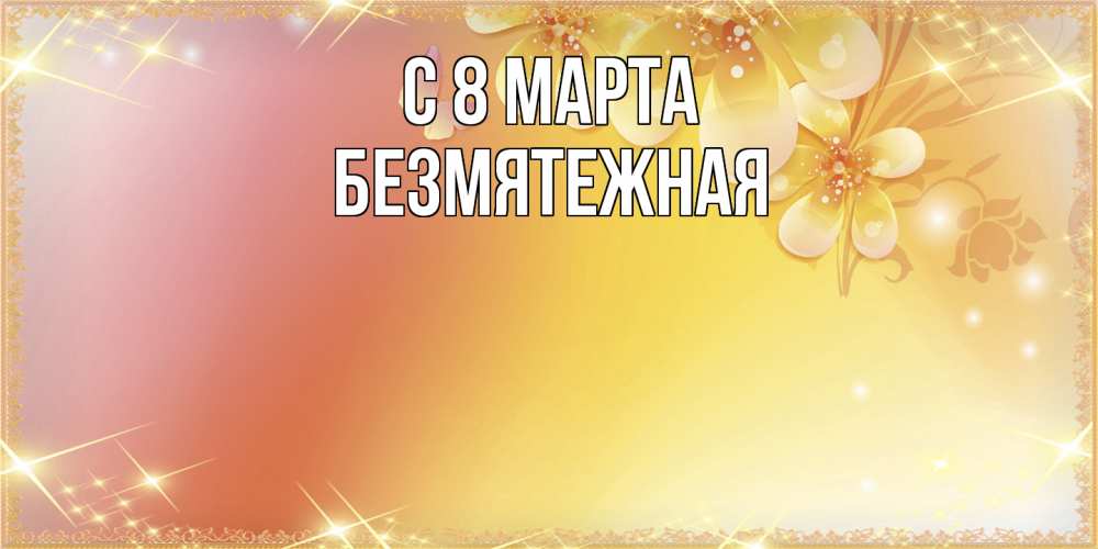 Открытка на каждый день с именем, безмятежная C 8 МАРТА бесплатные открытки на международный женский день Прикольная открытка с пожеланием онлайн скачать бесплатно 