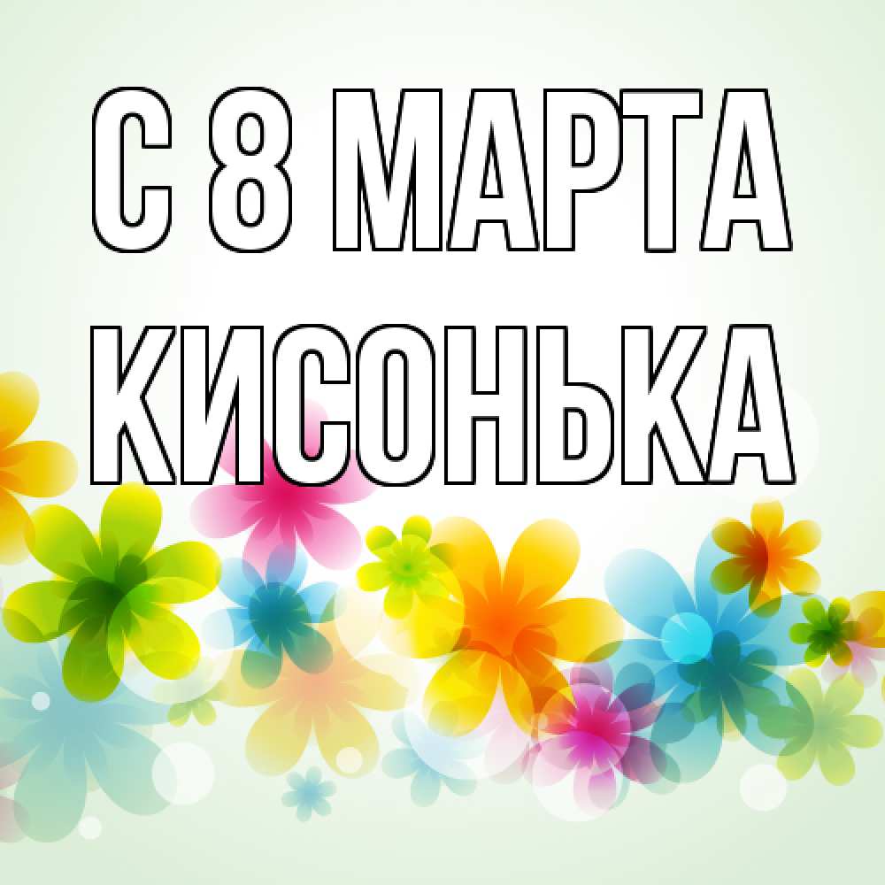 Открытка на каждый день с именем, Кисонька C 8 МАРТА цветы Прикольная открытка с пожеланием онлайн скачать бесплатно 