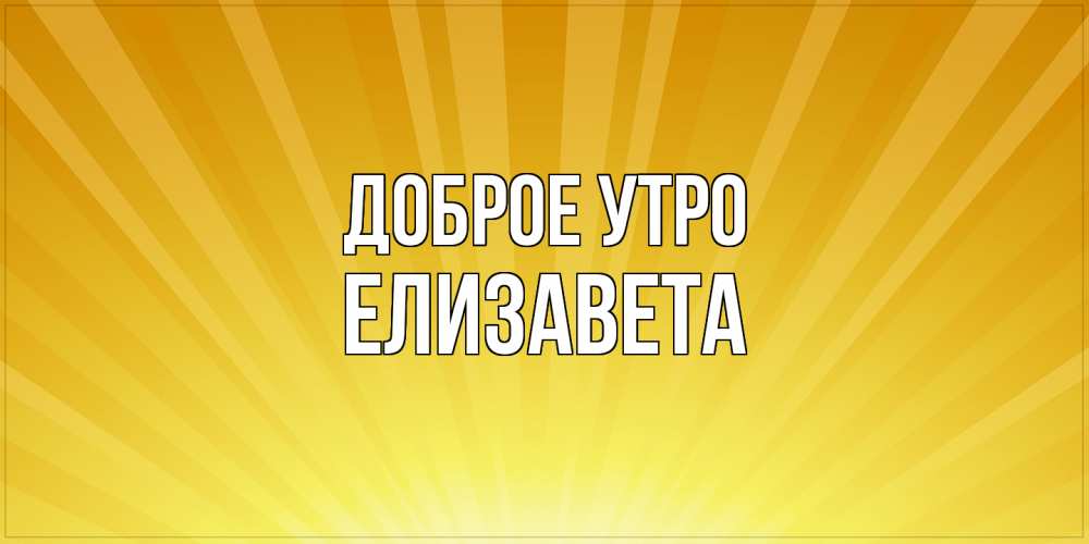 Открытка на каждый день с именем, Елизавета Доброе утро пожелания доброго утра Прикольная открытка с пожеланием онлайн скачать бесплатно 