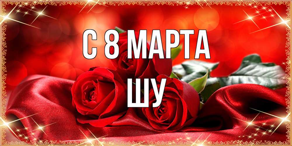 Открытка на каждый день с именем, Шу C 8 МАРТА открытка красного цвета с розами на 8 марта Прикольная открытка с пожеланием онлайн скачать бесплатно 