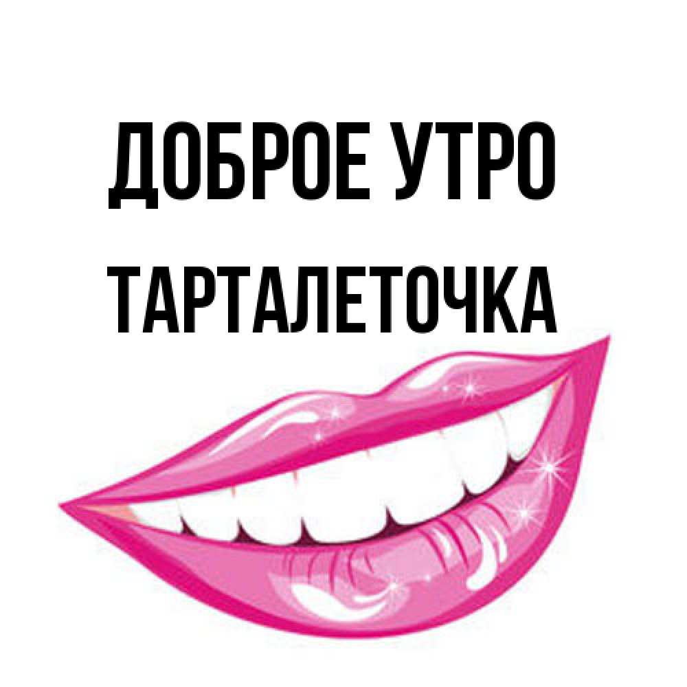 Открытка на каждый день с именем, Тарталеточка Доброе утро розовые губы и белые зубы Прикольная открытка с пожеланием онлайн скачать бесплатно 
