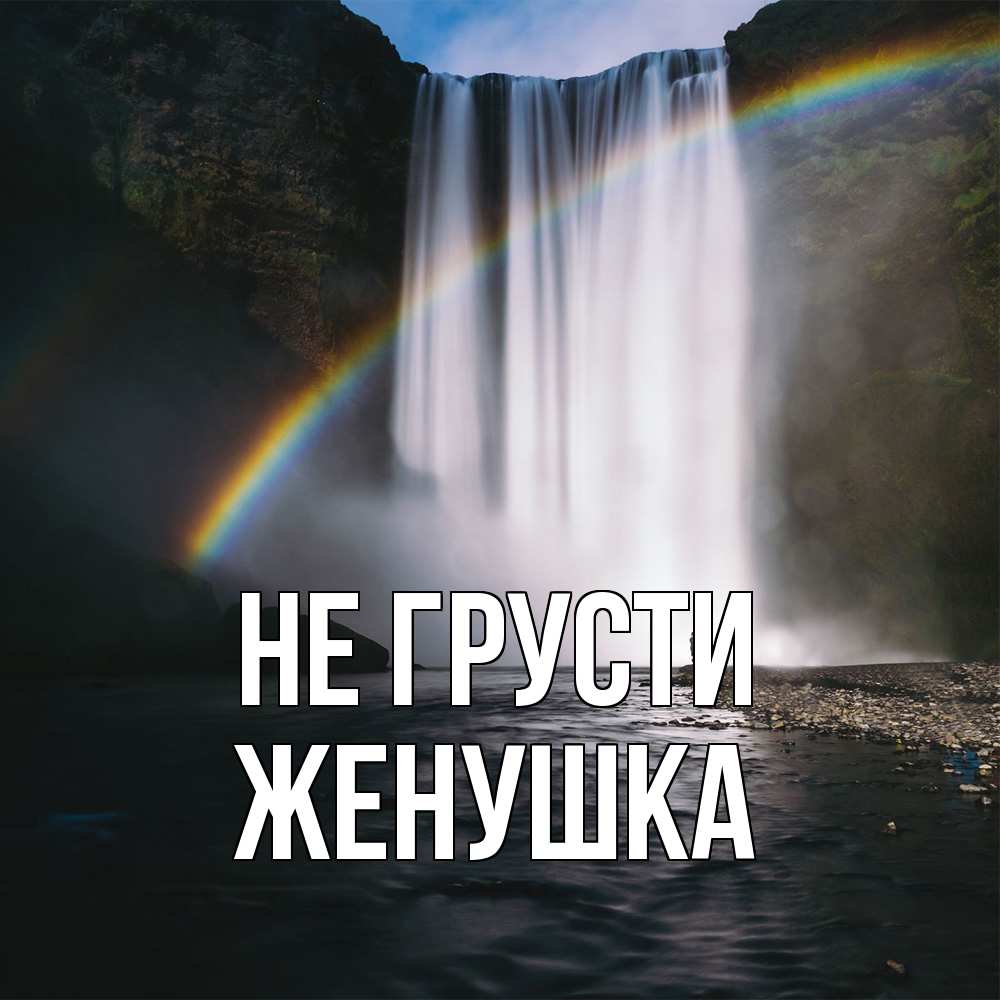 Открытка на каждый день с именем, женушка Не грусти речка и  огромный водопад Прикольная открытка с пожеланием онлайн скачать бесплатно 