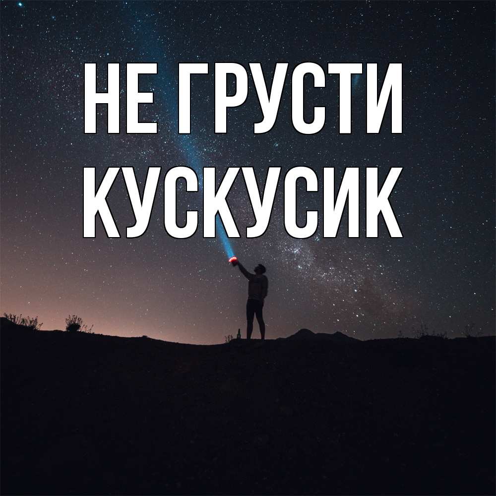 Открытка на каждый день с именем, кускусик Не грусти луч света и млечный путь Прикольная открытка с пожеланием онлайн скачать бесплатно 
