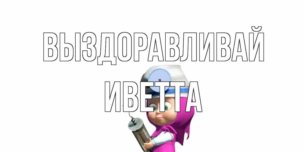 Открытка на каждый день с именем, Иветта Выздоравливай маша доктор варч Прикольная открытка с пожеланием онлайн скачать бесплатно 