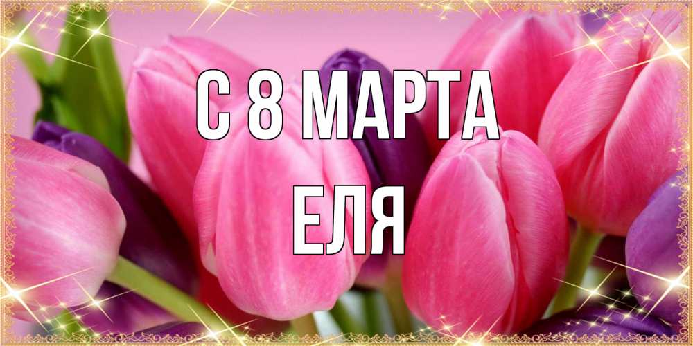Открытка на каждый день с именем, Еля C 8 МАРТА тюльпаны для женщины на международный женский день Прикольная открытка с пожеланием онлайн скачать бесплатно 