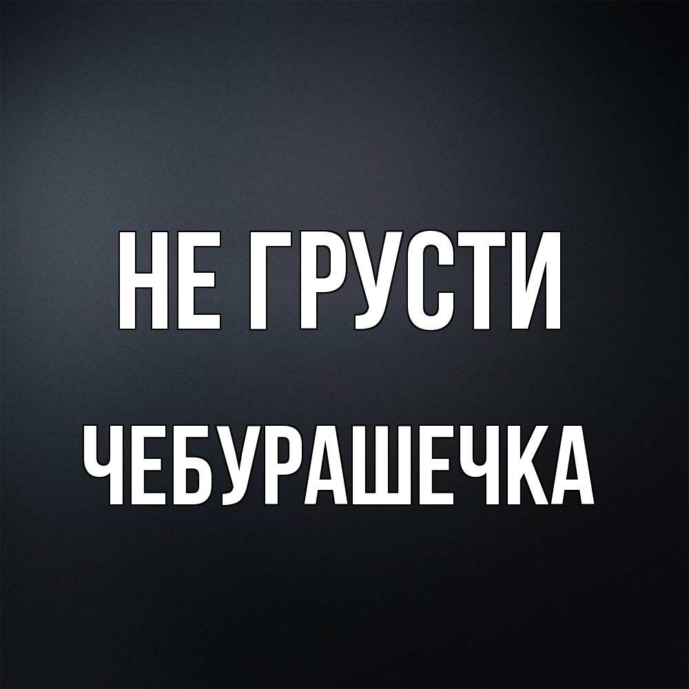 Открытка на каждый день с именем, Чебурашечка Не грусти Градиент серый Прикольная открытка с пожеланием онлайн скачать бесплатно 