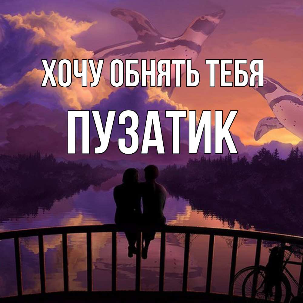 Открытка на каждый день с именем, Пузатик Хочу обнять тебя парочка сидит на мосте или на набережной Прикольная открытка с пожеланием онлайн скачать бесплатно 