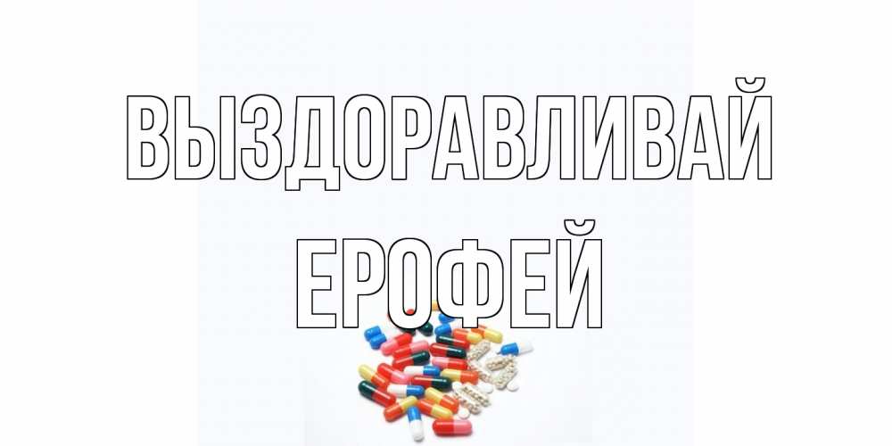 Открытка на каждый день с именем, Ерофей Выздоравливай таблетки Прикольная открытка с пожеланием онлайн скачать бесплатно 