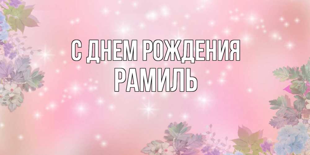 Открытка на каждый день с именем, Рамиль С днем рождения открыта с цветами в нежных тонах Прикольная открытка с пожеланием онлайн скачать бесплатно 