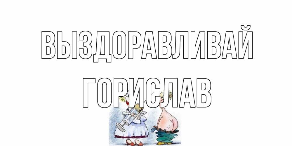Открытка на каждый день с именем, Горислав Выздоравливай шприц Прикольная открытка с пожеланием онлайн скачать бесплатно 