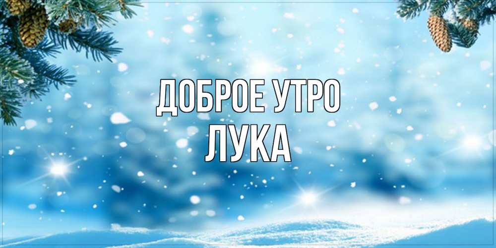 Открытка на каждый день с именем, Лука Доброе утро зимнее доброе утро Прикольная открытка с пожеланием онлайн скачать бесплатно 