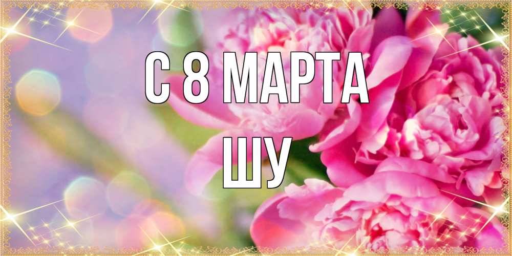 Открытка на каждый день с именем, Шу C 8 МАРТА красивые открытки с текстом для любимых дам Прикольная открытка с пожеланием онлайн скачать бесплатно 