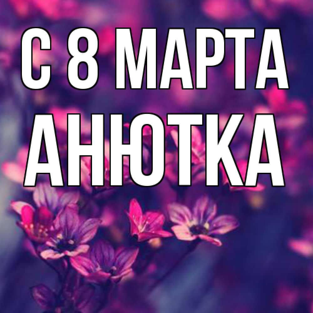 Открытка на каждый день с именем, Анютка C 8 МАРТА небольшие цветы 1 Прикольная открытка с пожеланием онлайн скачать бесплатно 