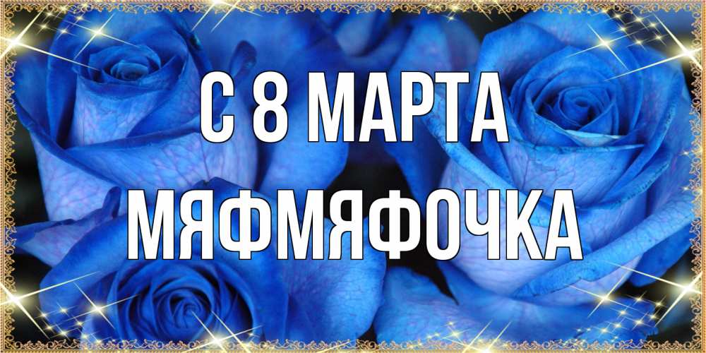 Открытка на каждый день с именем, мяфмяфочка C 8 МАРТА красивые розы для милых дам на международный женский день Прикольная открытка с пожеланием онлайн скачать бесплатно 