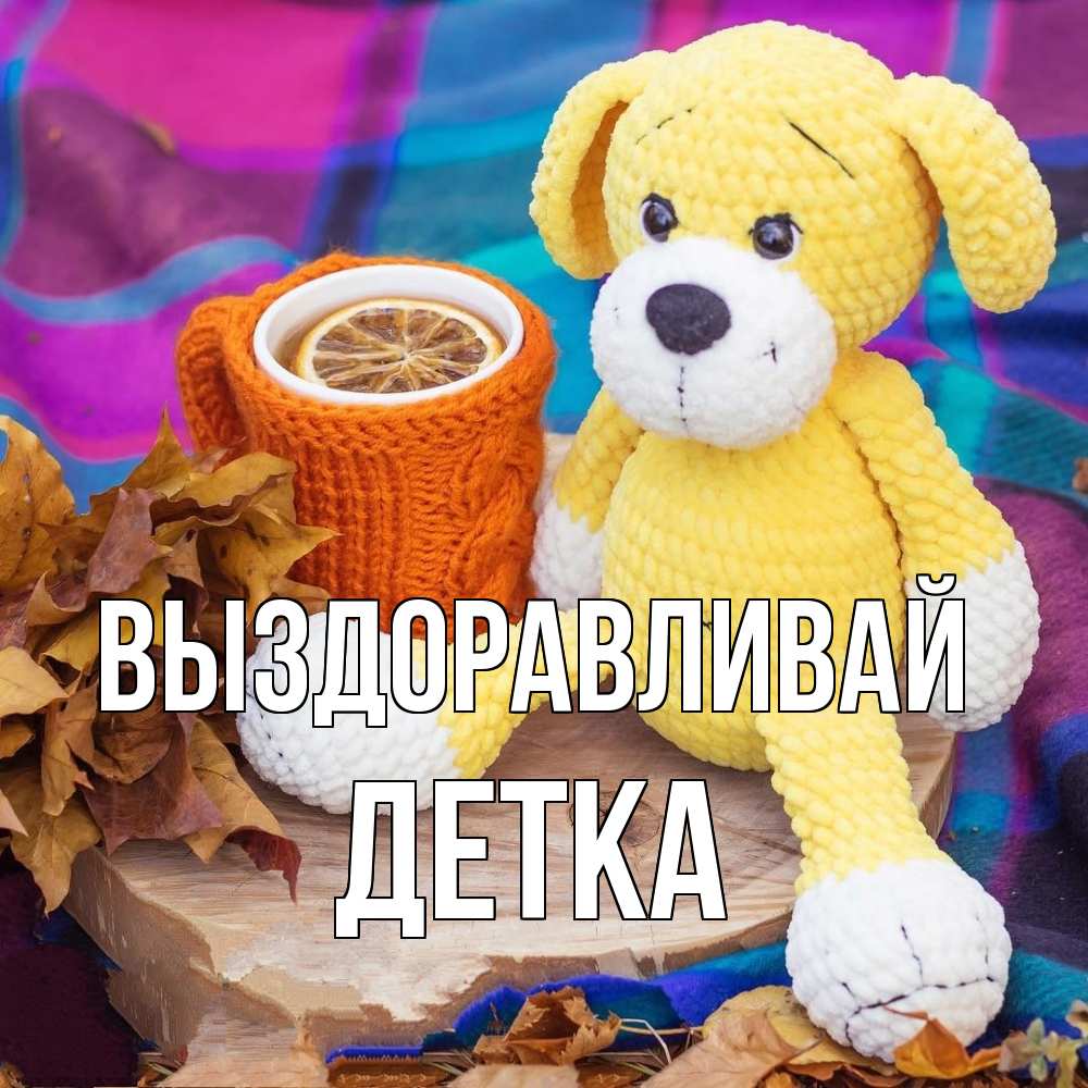 Открытка на каждый день с именем, Детка Выздоравливай не болей и пей чай с лимоном Прикольная открытка с пожеланием онлайн скачать бесплатно 