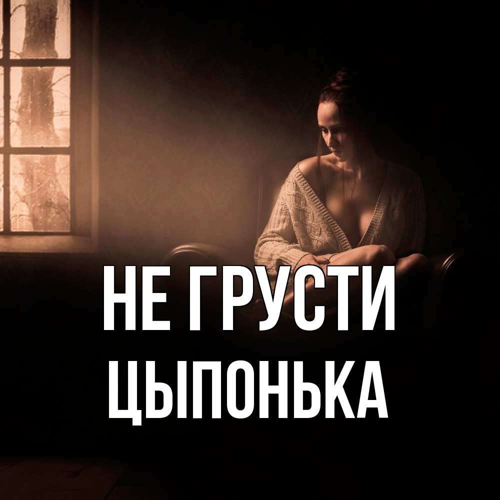 Открытка на каждый день с именем, Цыпонька Не грусти сидя у окна Прикольная открытка с пожеланием онлайн скачать бесплатно 