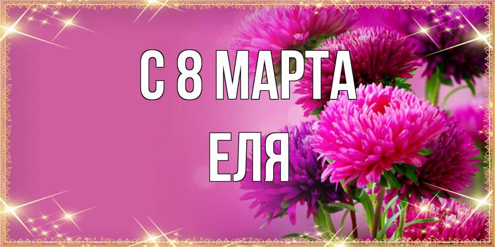 Открытка на каждый день с именем, Еля C 8 МАРТА садовые цветы на 8 марта Прикольная открытка с пожеланием онлайн скачать бесплатно 