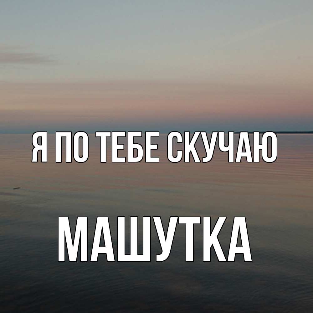 Открытка на каждый день с именем, Машутка Я по тебе скучаю пусто Прикольная открытка с пожеланием онлайн скачать бесплатно 