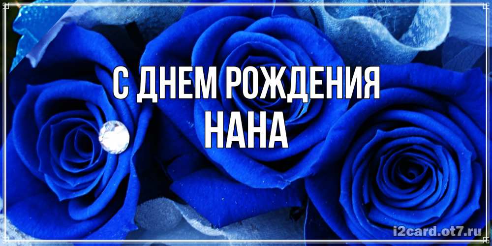 Открытка на каждый день с именем, Нана С днем рождения синие розы в росе Прикольная открытка с пожеланием онлайн скачать бесплатно 