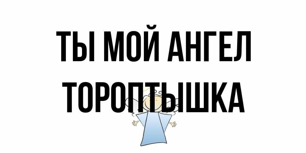 Открытка на каждый день с именем, Тороптышка Ты мой ангел ангел Прикольная открытка с пожеланием онлайн скачать бесплатно 