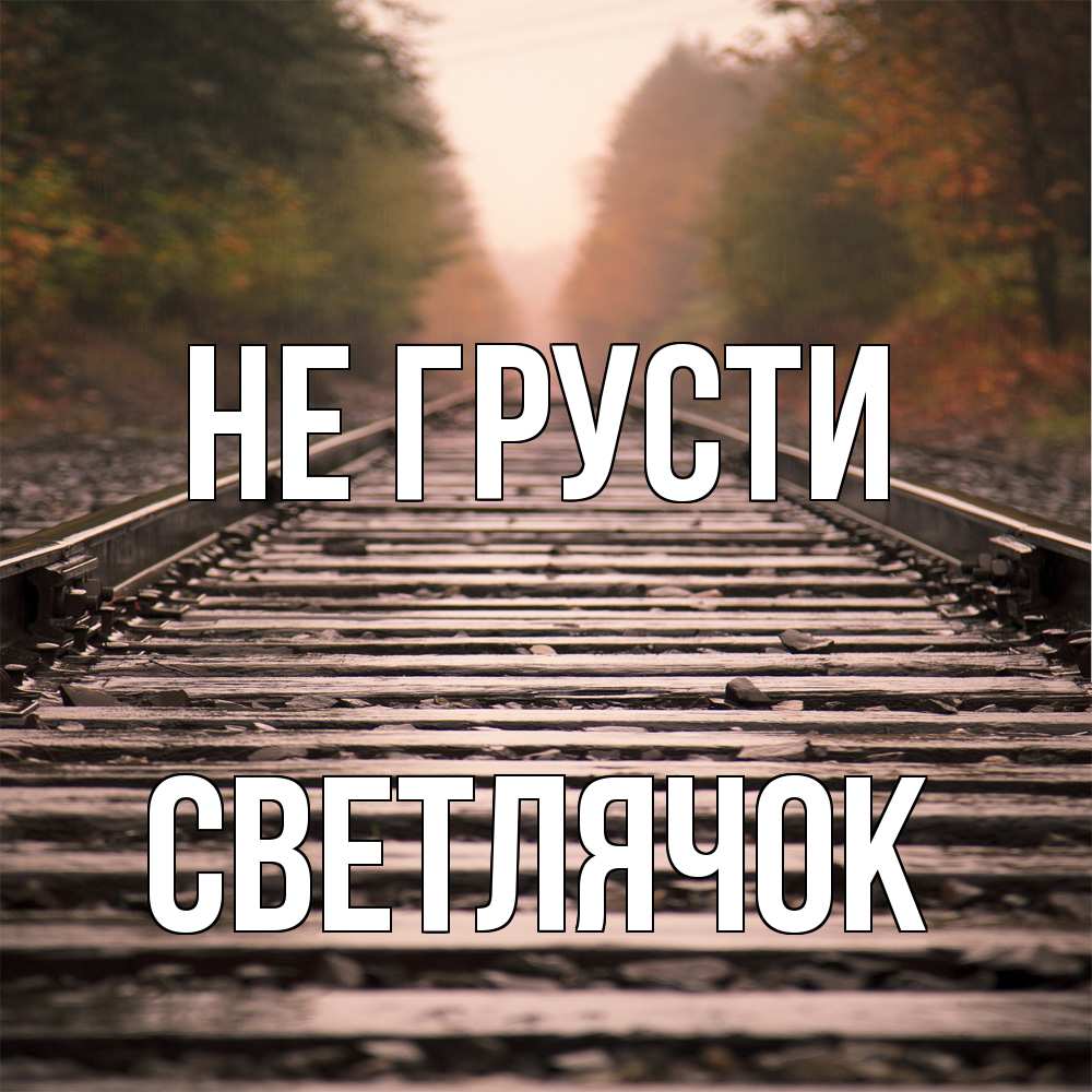 Открытка на каждый день с именем, Светлячок Не грусти лес и железная дорога Прикольная открытка с пожеланием онлайн скачать бесплатно 