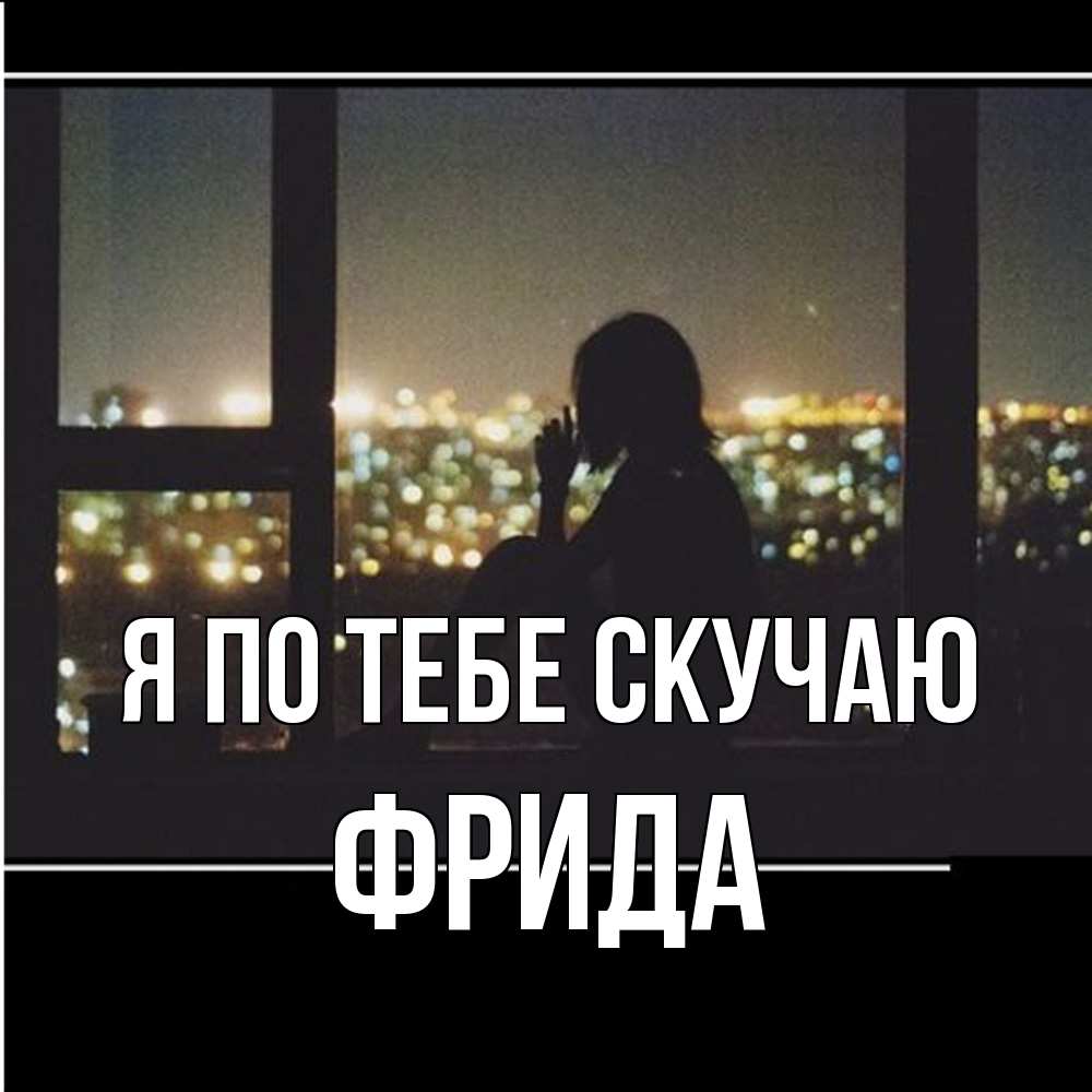 Открытка на каждый день с именем, Фрида Я по тебе скучаю у окна Прикольная открытка с пожеланием онлайн скачать бесплатно 