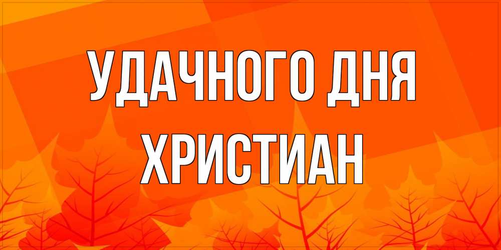 Открытка на каждый день с именем, Христиан Удачного дня осеннее настроение Прикольная открытка с пожеланием онлайн скачать бесплатно 
