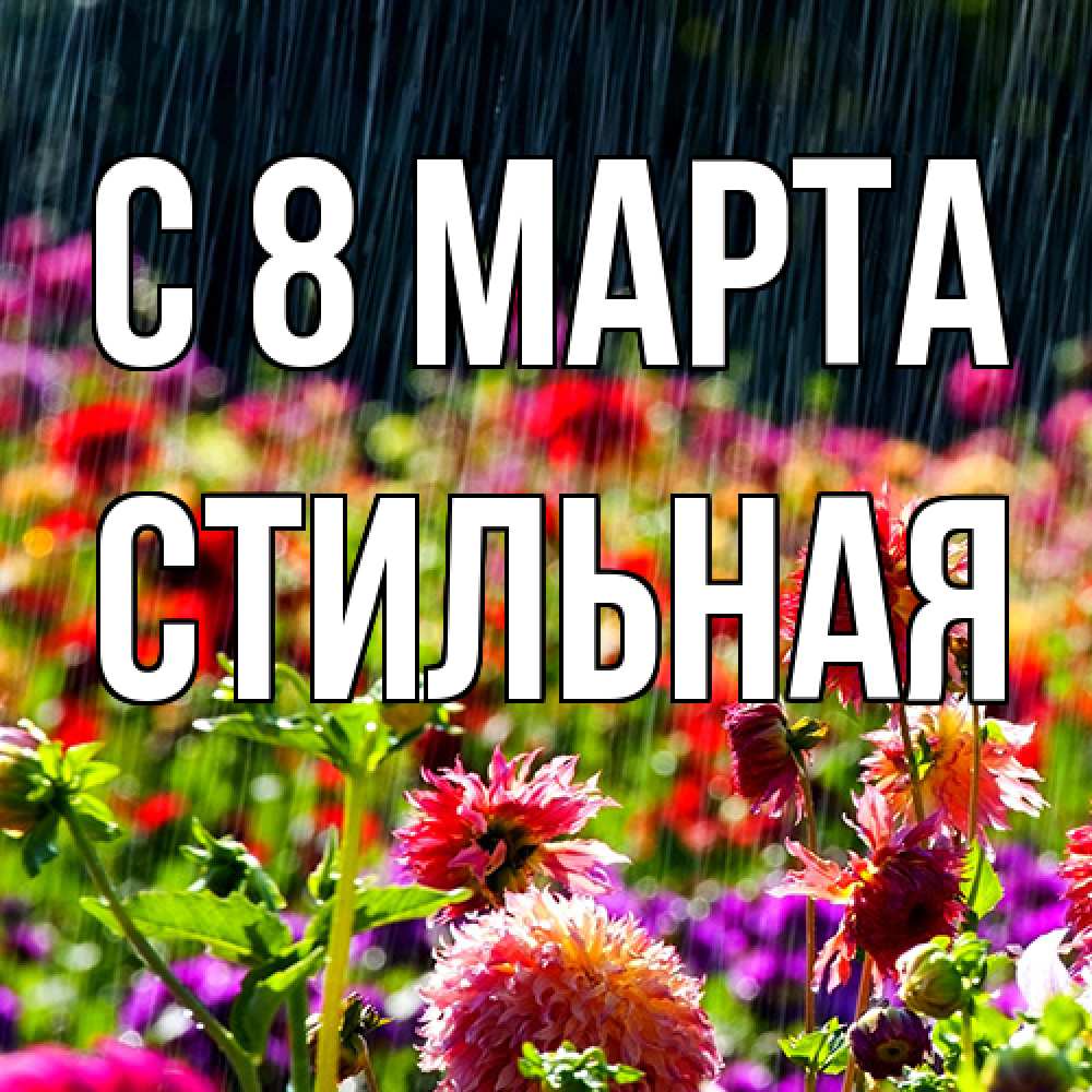 Открытка на каждый день с именем, Стильная C 8 МАРТА цветы под дождиком к международному женскому дню Прикольная открытка с пожеланием онлайн скачать бесплатно 