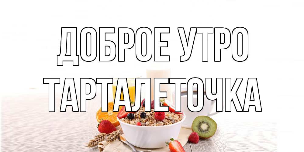 Открытка на каждый день с именем, Тарталеточка Доброе утро открытка с пожеланием добрейшего утречка Прикольная открытка с пожеланием онлайн скачать бесплатно 