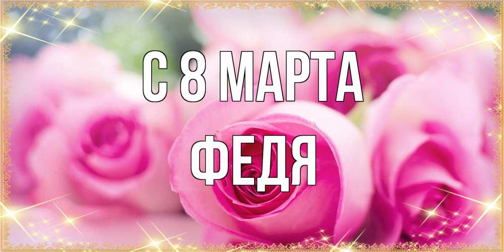 Открытка на каждый день с именем, Федя C 8 МАРТА блестящая открытка для женщины на международный женский день Прикольная открытка с пожеланием онлайн скачать бесплатно 