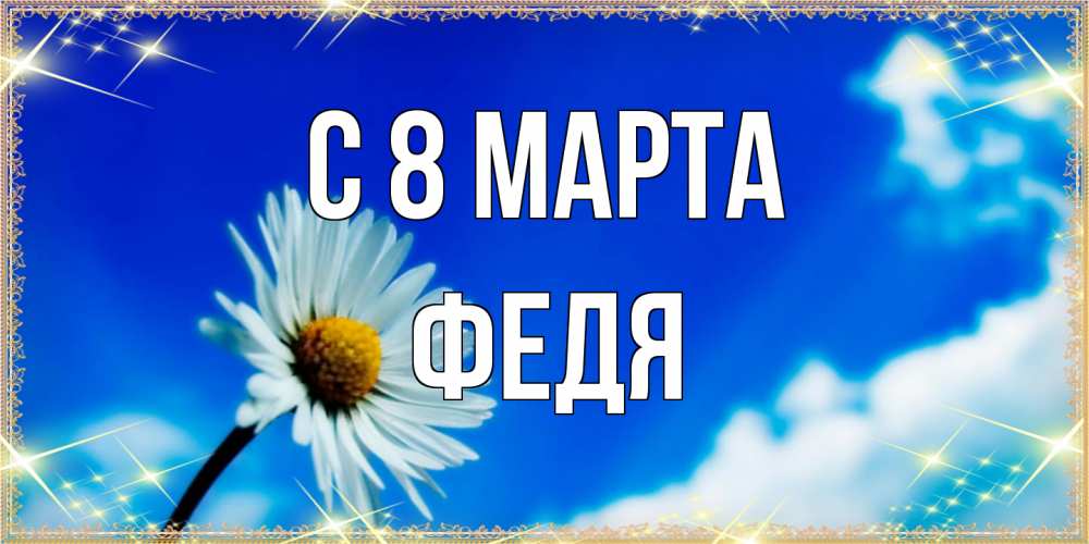 Открытка на каждый день с именем, Федя C 8 МАРТА красивая открытка в синих тонах Прикольная открытка с пожеланием онлайн скачать бесплатно 