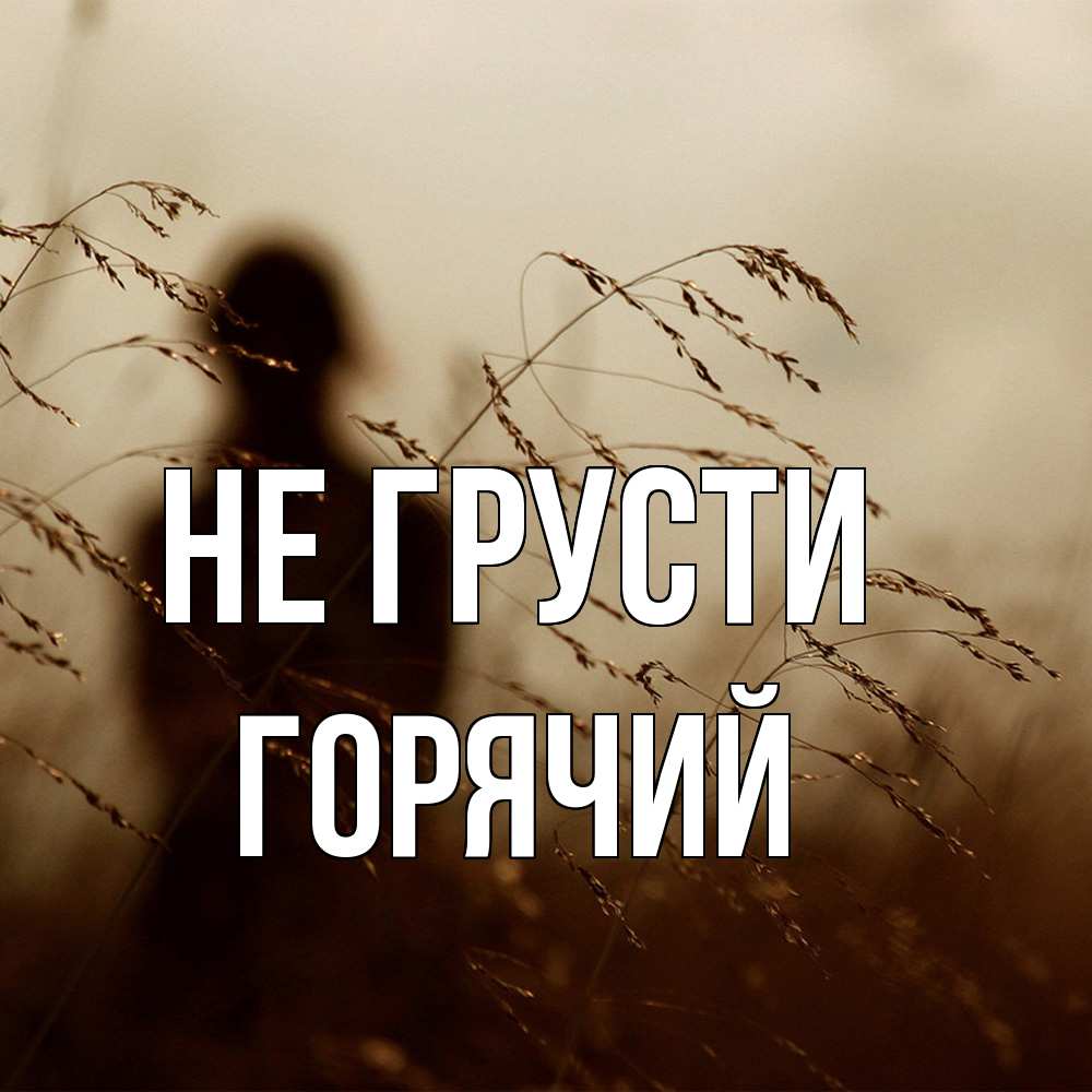 Открытка на каждый день с именем, Горячий Не грусти грусть Прикольная открытка с пожеланием онлайн скачать бесплатно 