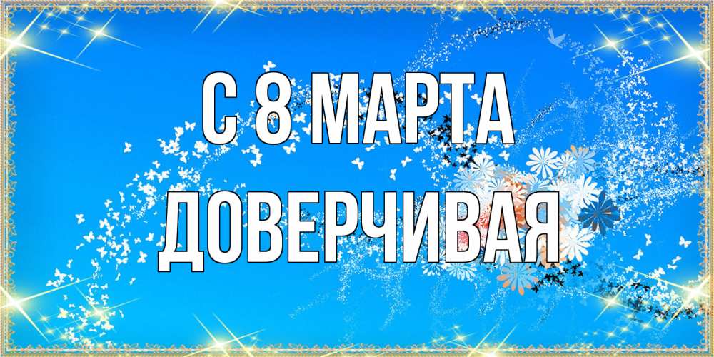 Открытка на каждый день с именем, Доверчивая C 8 МАРТА открытка с подписью к международному женскому дню Прикольная открытка с пожеланием онлайн скачать бесплатно 