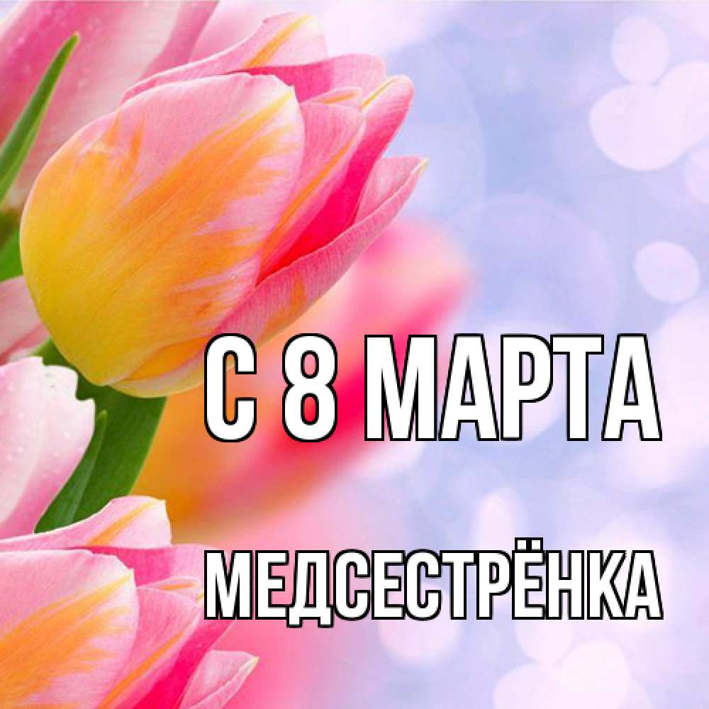 Открытка на каждый день с именем, Медсестрёнка C 8 МАРТА тюльпаны 2 Прикольная открытка с пожеланием онлайн скачать бесплатно 