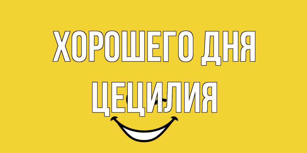 Открытка на каждый день с именем, Цецилия Хорошего дня позитивного дня Прикольная открытка с пожеланием онлайн скачать бесплатно 