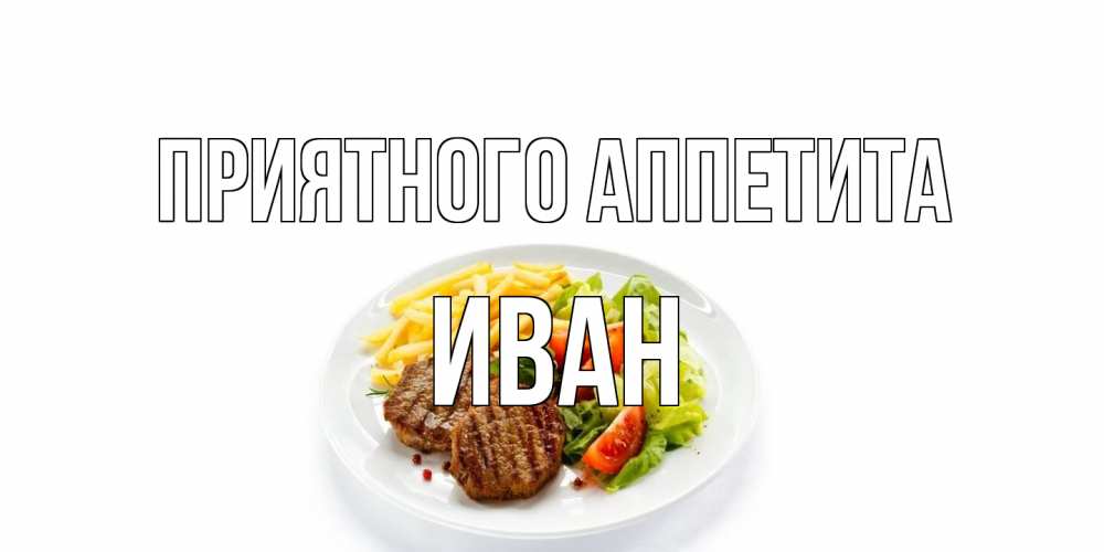 Открытка на каждый день с именем, Иван Приятного аппетита стейк,картошка фри, салат Прикольная открытка с пожеланием онлайн скачать бесплатно 