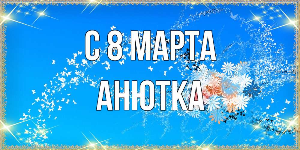 Открытка на каждый день с именем, Анютка C 8 МАРТА открытка с подписью к международному женскому дню Прикольная открытка с пожеланием онлайн скачать бесплатно 