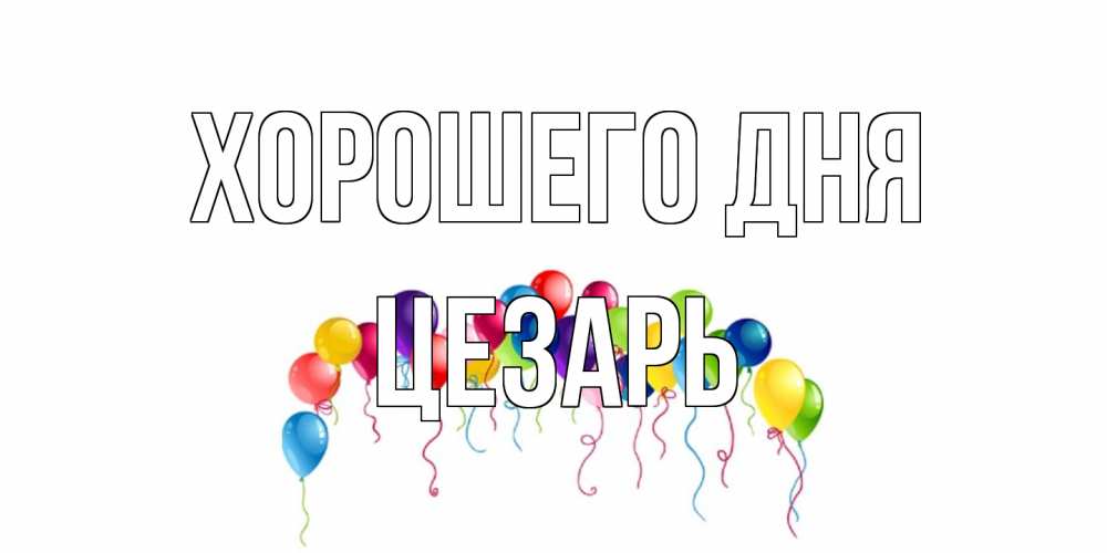 Открытка на каждый день с именем, Цезарь Хорошего дня открытка с шариками Прикольная открытка с пожеланием онлайн скачать бесплатно 