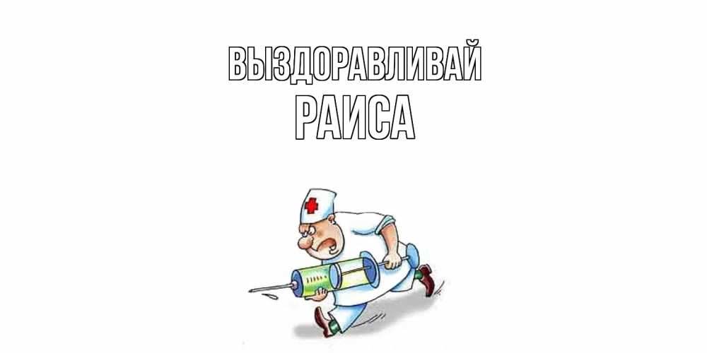 Открытка на каждый день с именем, Раиса Выздоравливай прикольные открытки не болей Прикольная открытка с пожеланием онлайн скачать бесплатно 