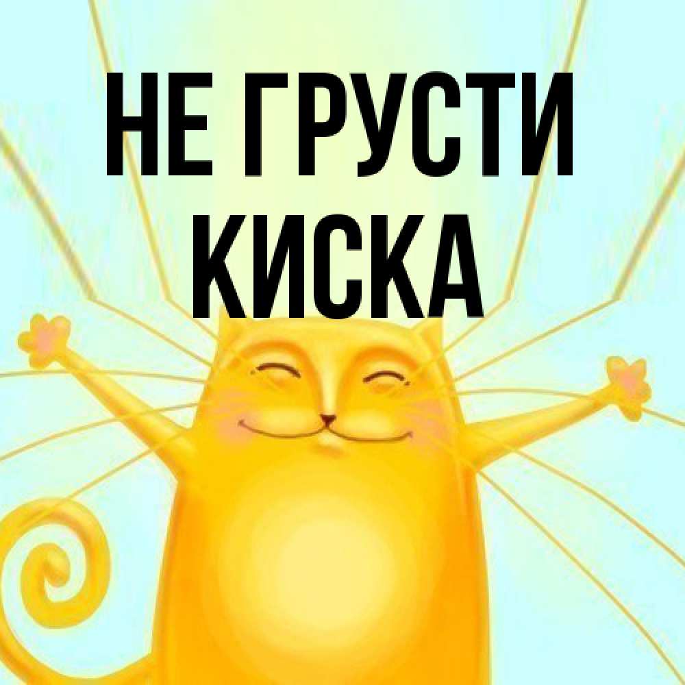 Открытка на каждый день с именем, Киска Не грусти обнимашки усатые Прикольная открытка с пожеланием онлайн скачать бесплатно 