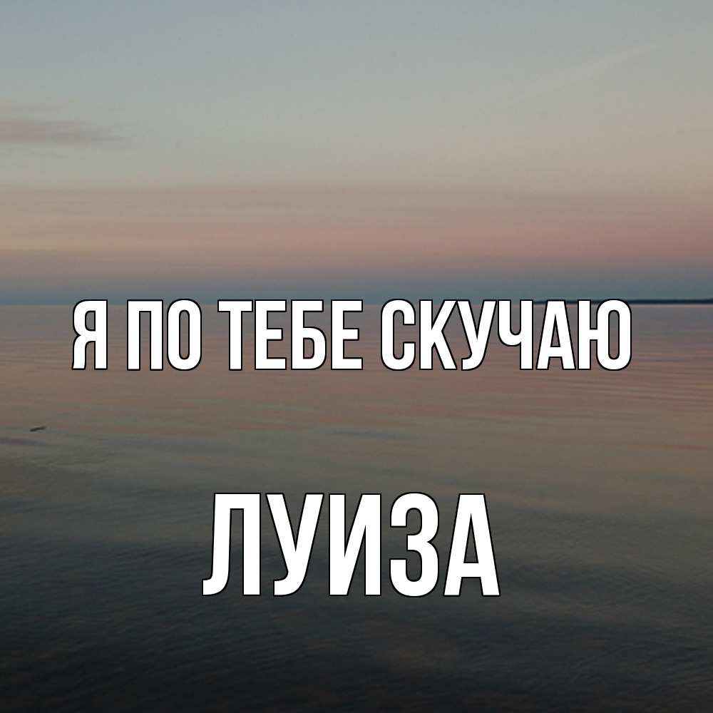 Открытка на каждый день с именем, Луиза Я по тебе скучаю пусто Прикольная открытка с пожеланием онлайн скачать бесплатно 